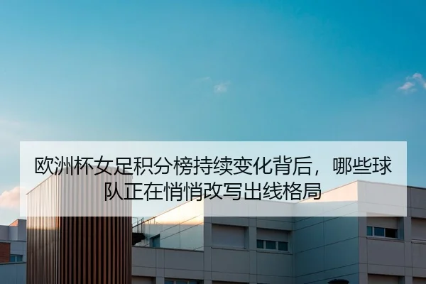 欧洲杯女足积分榜持续变化背后，哪些球队正在悄悄改写出线格局